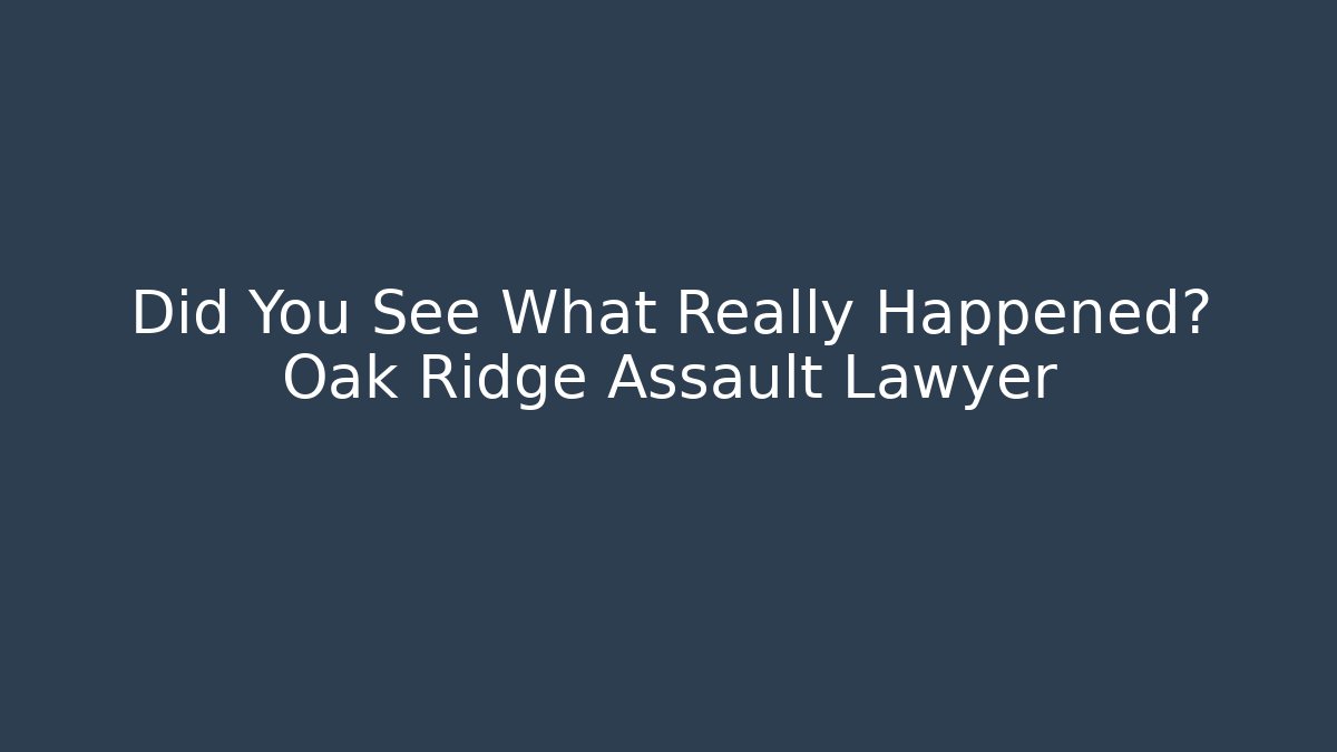 Did You See What Really Happened? Oak Ridge Assault Lawyer