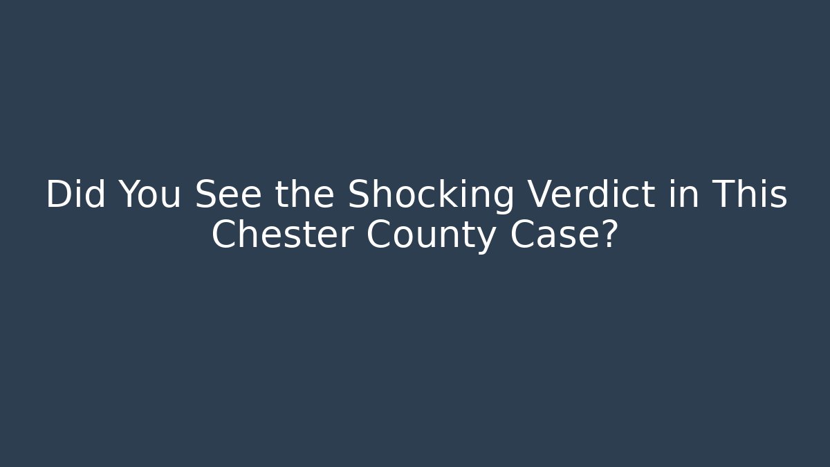 Did You See the Shocking Verdict in This Chester County Case?