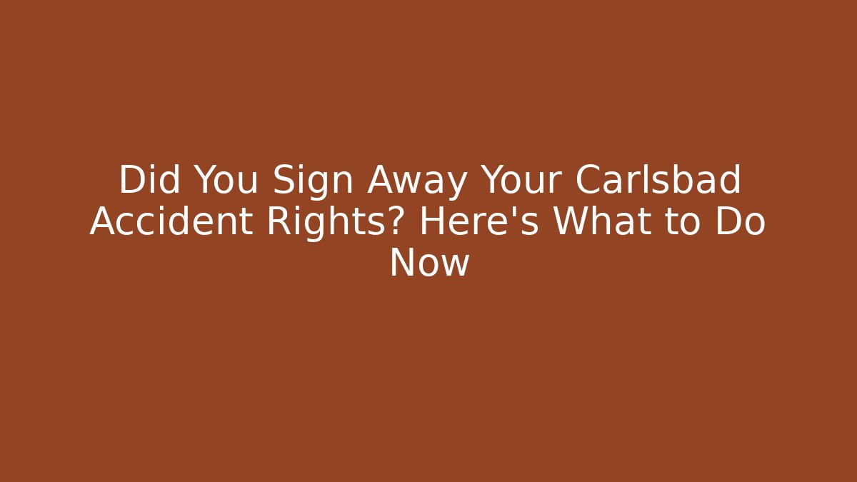 Did You Sign Away Your Carlsbad Accident Rights? Here’s What to Do Now