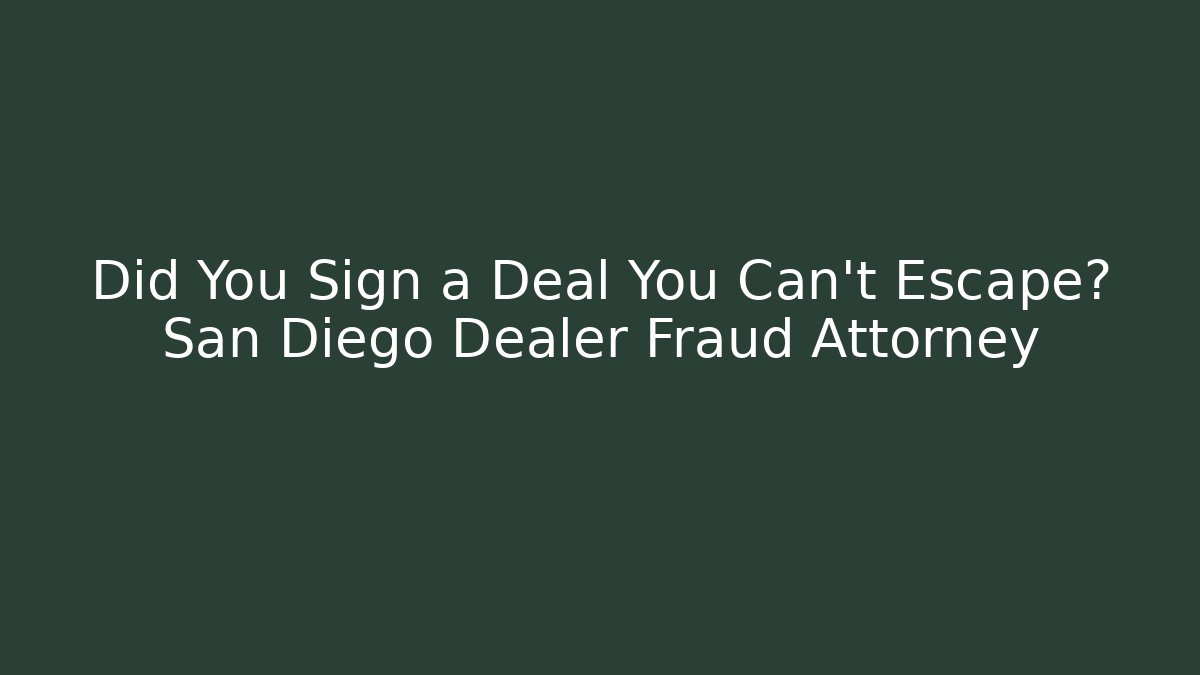 Did You Sign a Deal You Can't Escape? San Diego Dealer Fraud Attorney
