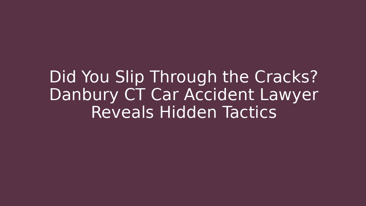 Did You Slip Through the Cracks? Danbury CT Car Accident Lawyer Reveals Hidden Tactics
