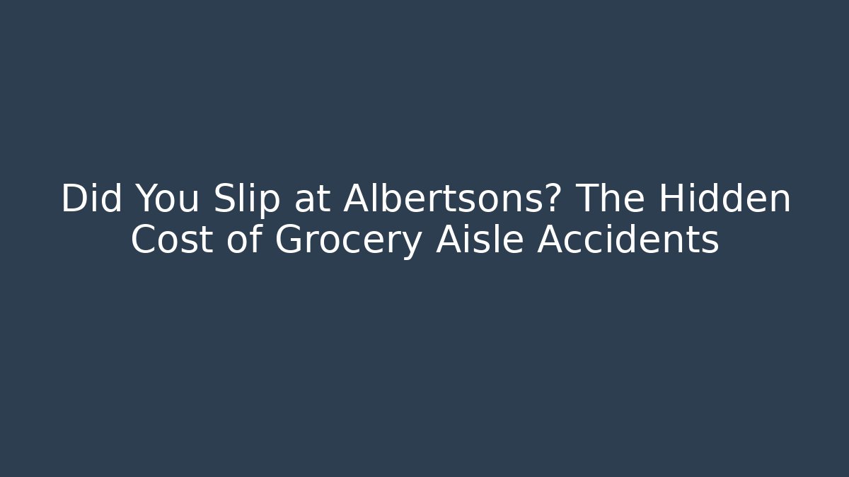 Did You Slip at Albertsons? The Hidden Cost of Grocery Aisle Accidents