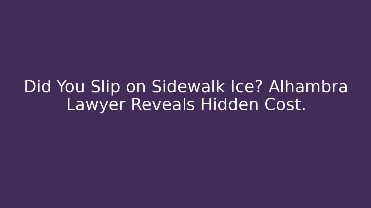 Did You Slip on Sidewalk Ice? Alhambra Lawyer Reveals Hidden Cost.