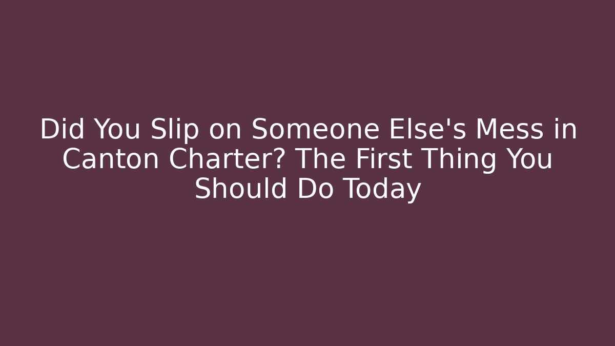 Did You Slip on Someone Else’s Mess in Canton Charter? The First Thing You Should Do Today