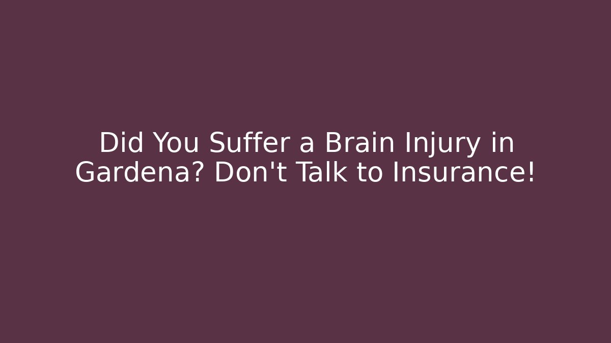 Did You Suffer a Brain Injury in Gardena? Don't Talk to Insurance!