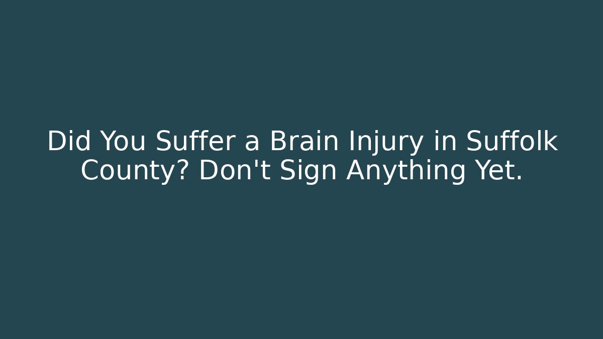 Did You Suffer a Brain Injury in Suffolk County? Don’t Sign Anything Yet.