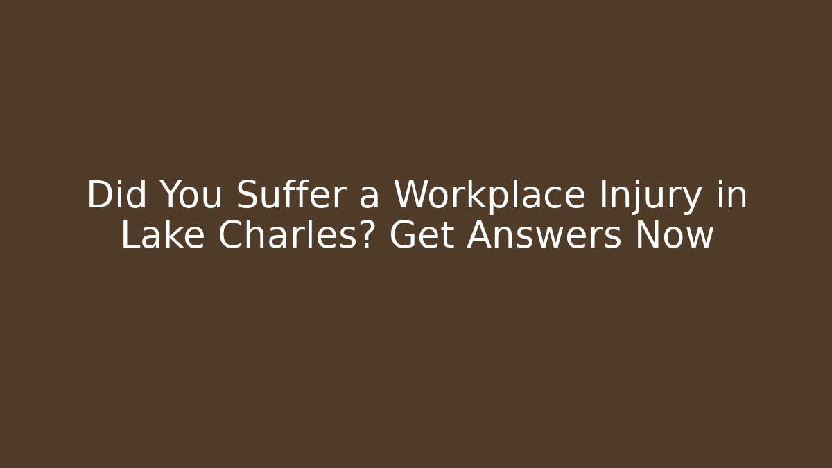 Did You Suffer a Workplace Injury in Lake Charles? Get Answers Now