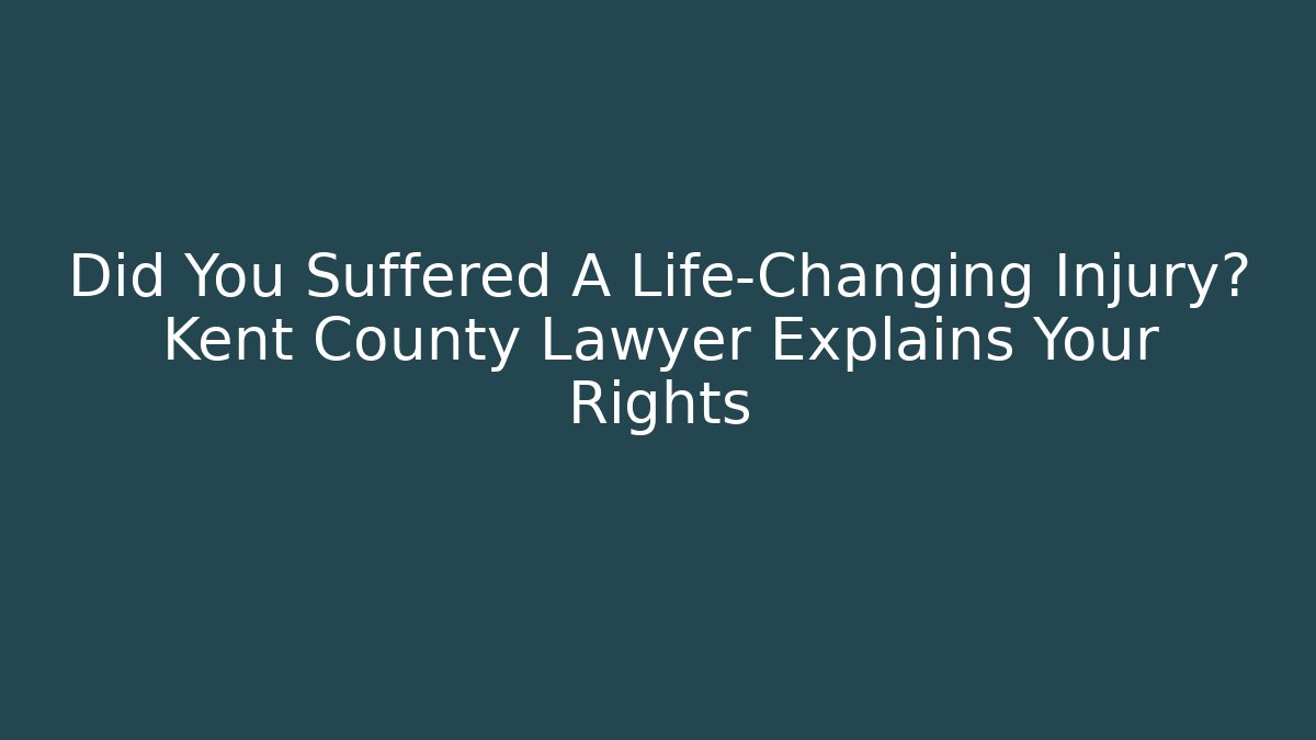 Did You Suffered A Life-Changing Injury? Kent County Lawyer Explains Your Rights
