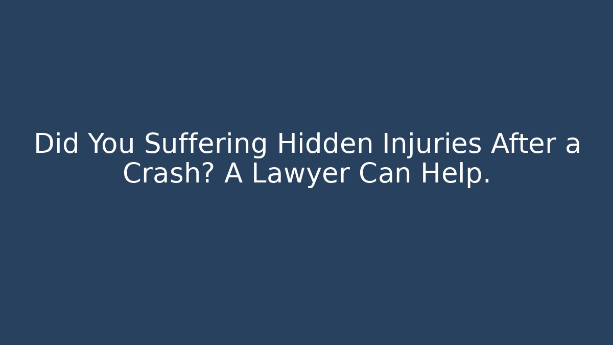 Did You Suffering Hidden Injuries After a Crash? A Lawyer Can Help.