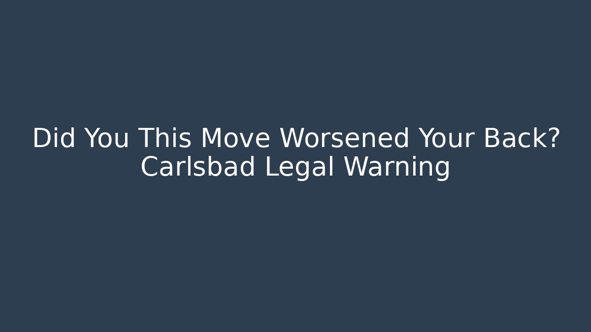 Did You This Move Worsened Your Back? Carlsbad Legal Warning