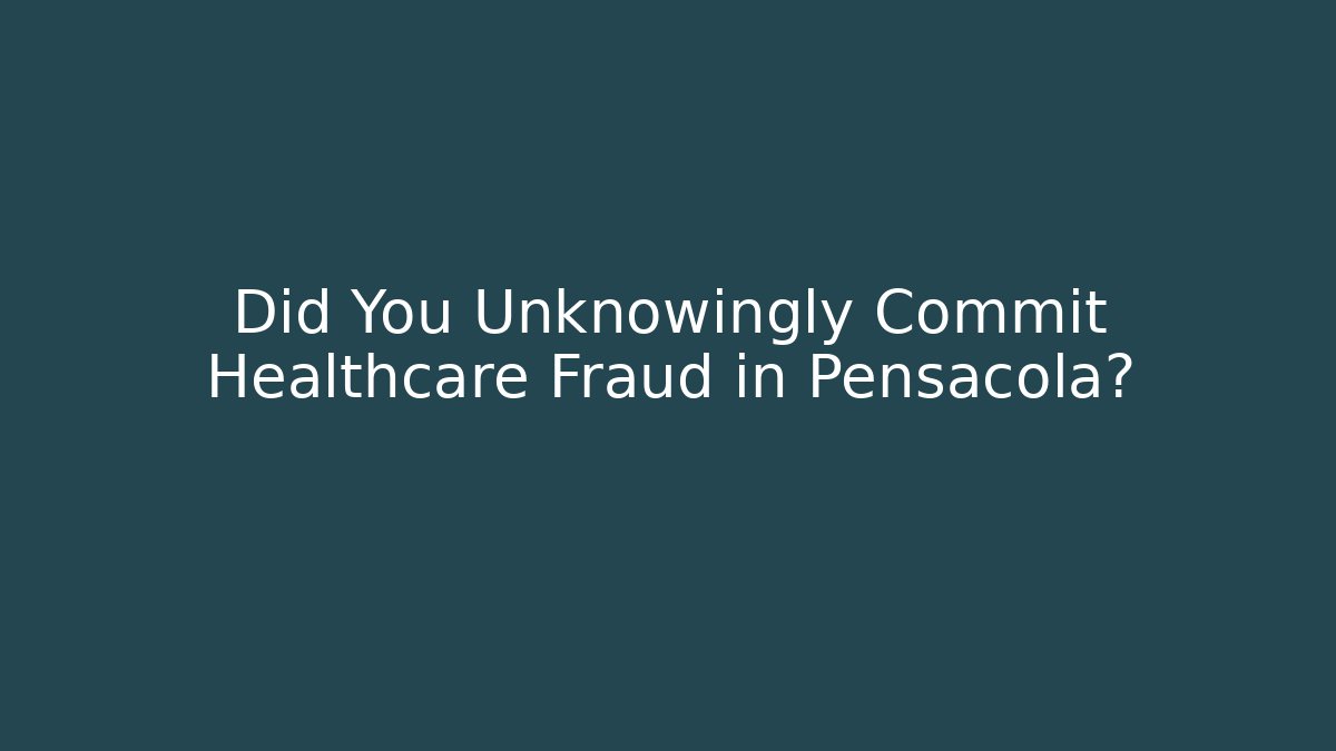 Did You Unknowingly Commit Healthcare Fraud in Pensacola?