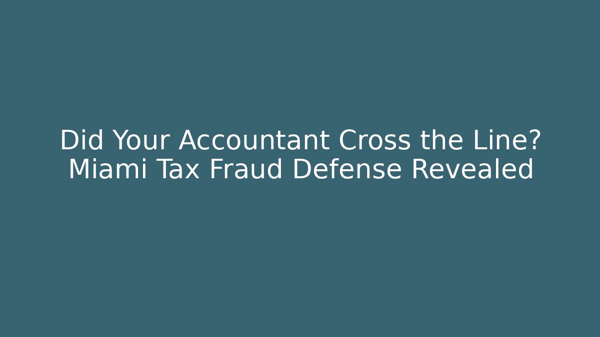 Did Your Accountant Cross the Line? Miami Tax Fraud Defense Revealed