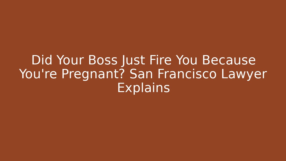 Did Your Boss Just Fire You Because You’re Pregnant? San Francisco Lawyer Explains