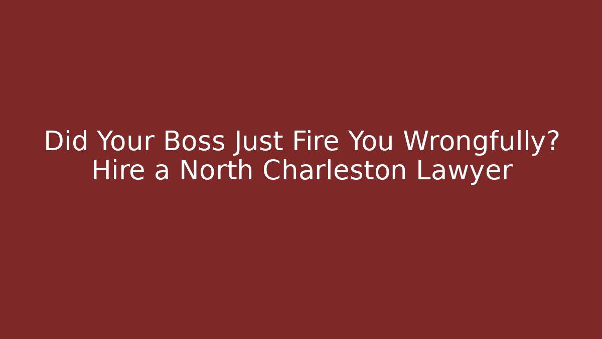 Did Your Boss Just Fire You Wrongfully? Hire a North Charleston Lawyer