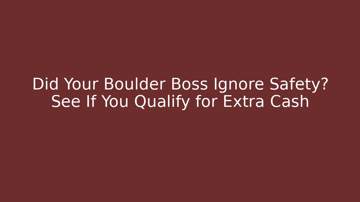 Did Your Boulder Boss Ignore Safety? See If You Qualify for Extra Cash