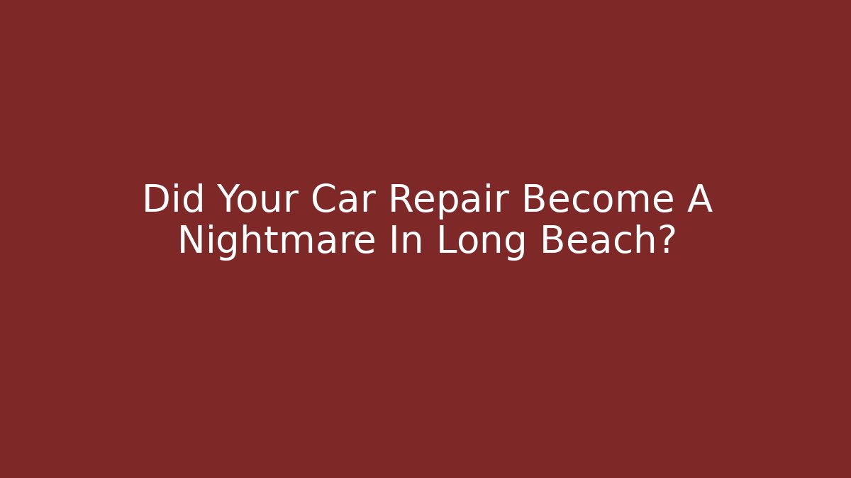 Did Your Car Repair Become A Nightmare In Long Beach?