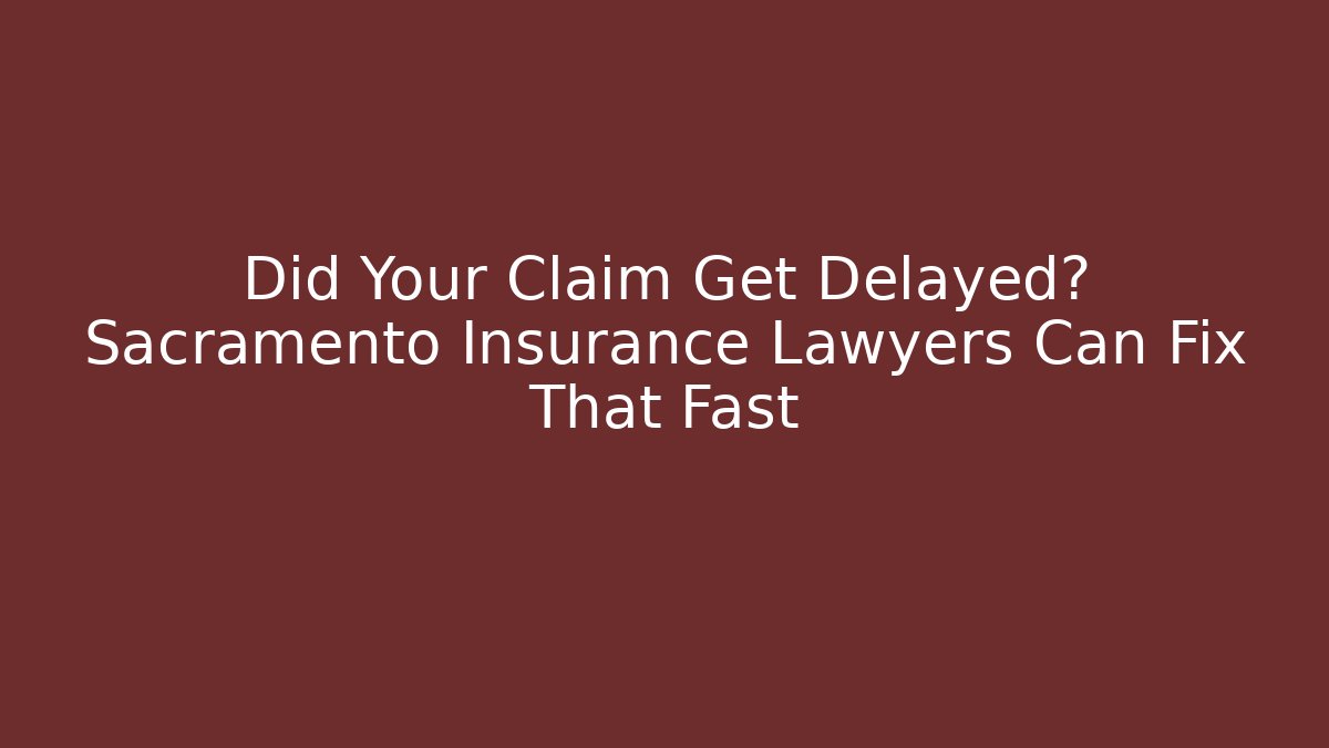 Did Your Claim Get Delayed? Sacramento Insurance Lawyers Can Fix That Fast