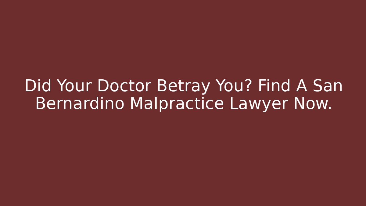 Did Your Doctor Betray You? Find A San Bernardino Malpractice Lawyer Now.