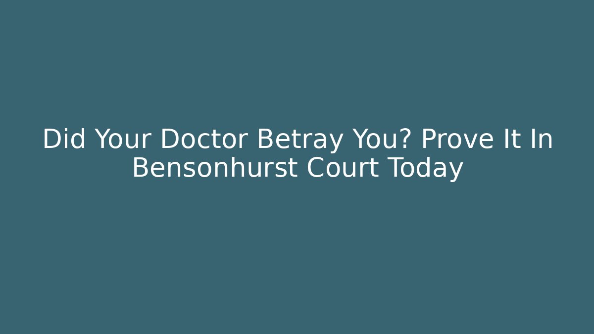 Did Your Doctor Betray You? Prove It In Bensonhurst Court Today