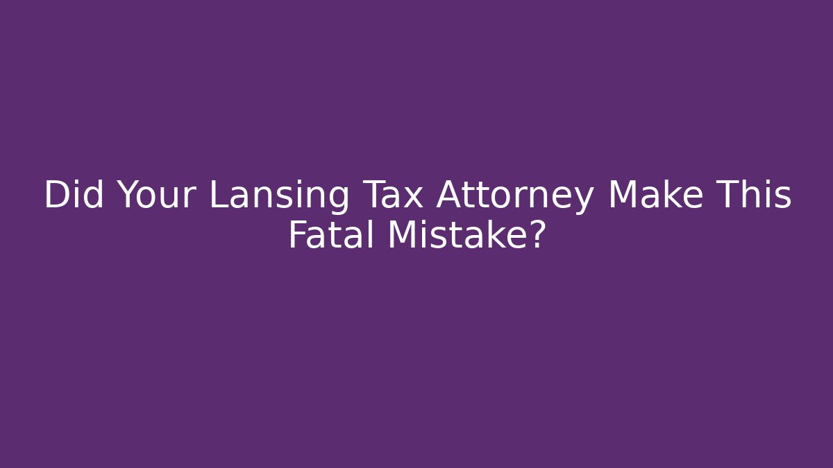 Did Your Lansing Tax Attorney Make This Fatal Mistake?
