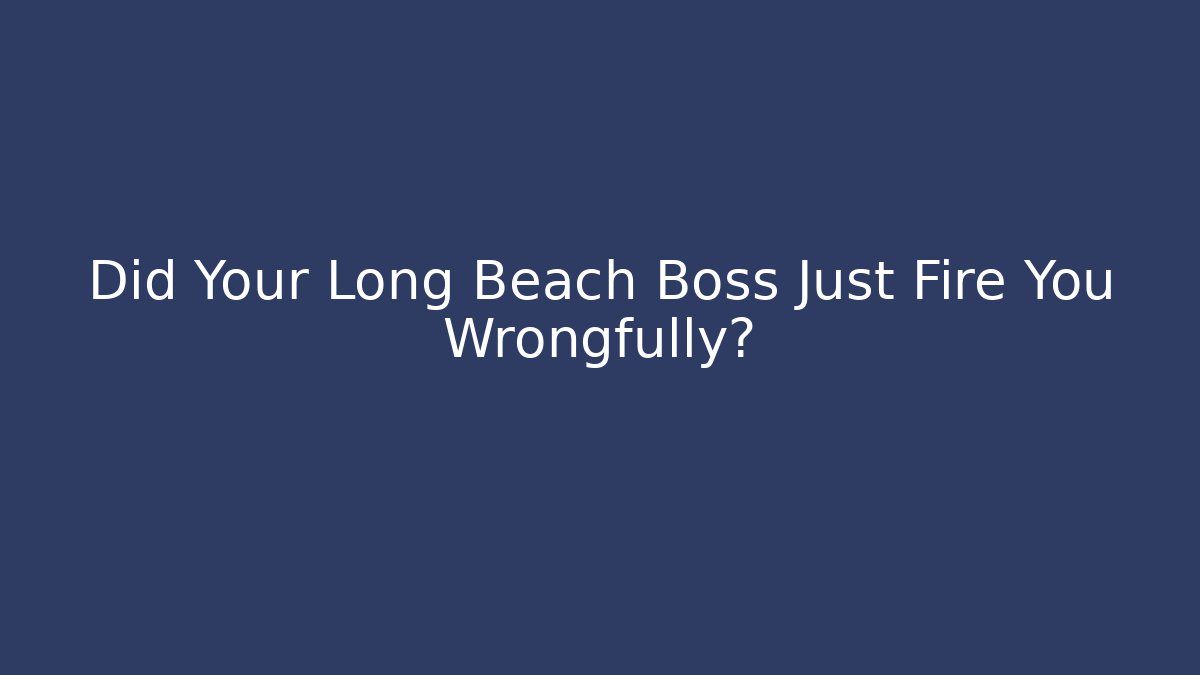 Did Your Long Beach Boss Just Fire You Wrongfully?