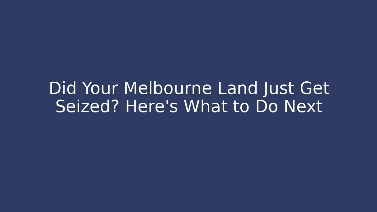 Did Your Melbourne Land Just Get Seized? Here’s What to Do Next