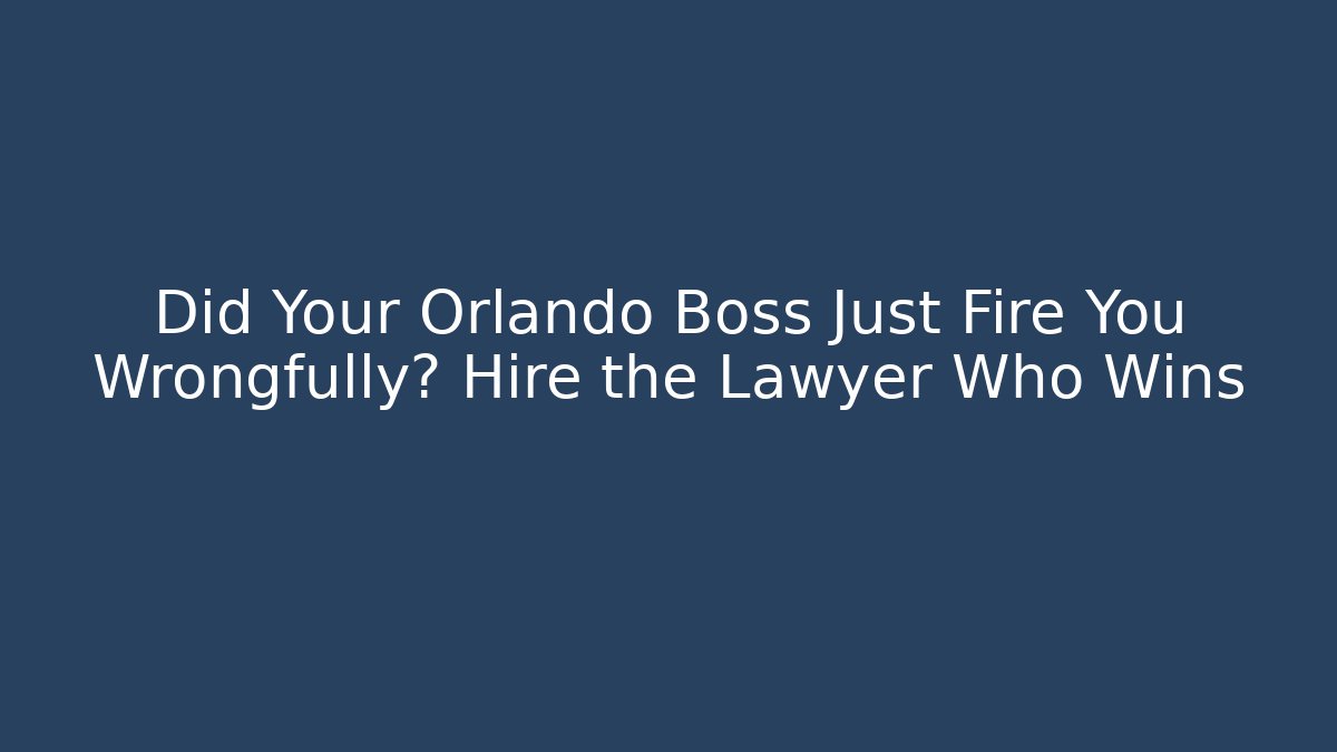 Did Your Orlando Boss Just Fire You Wrongfully? Hire the Lawyer Who Wins