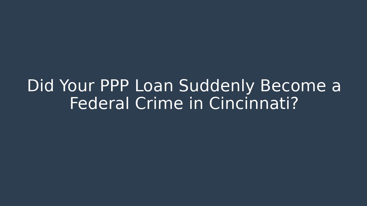 Did Your PPP Loan Suddenly Become a Federal Crime in Cincinnati?
