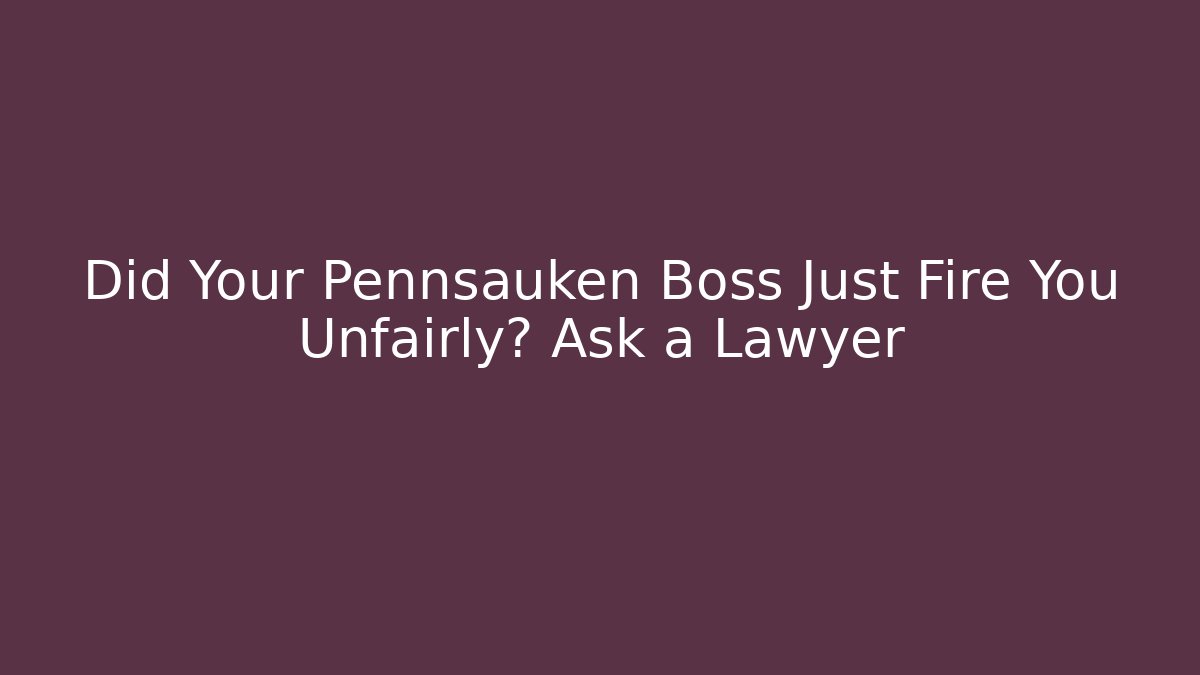 Did Your Pennsauken Boss Just Fire You Unfairly? Ask a Lawyer