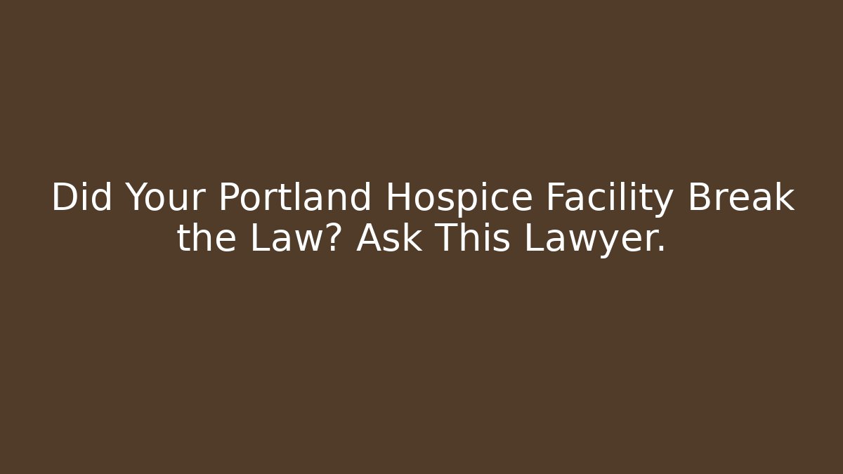 Did Your Portland Hospice Facility Break the Law? Ask This Lawyer.
