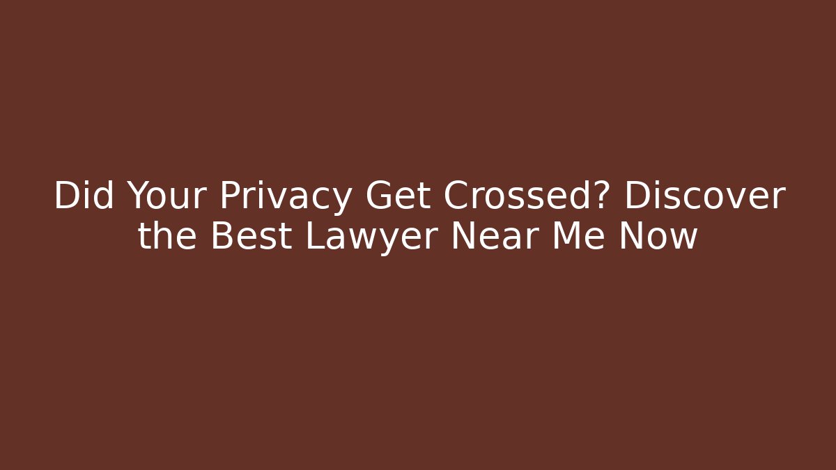 Did Your Privacy Get Crossed? Discover the Best Lawyer Near Me Now