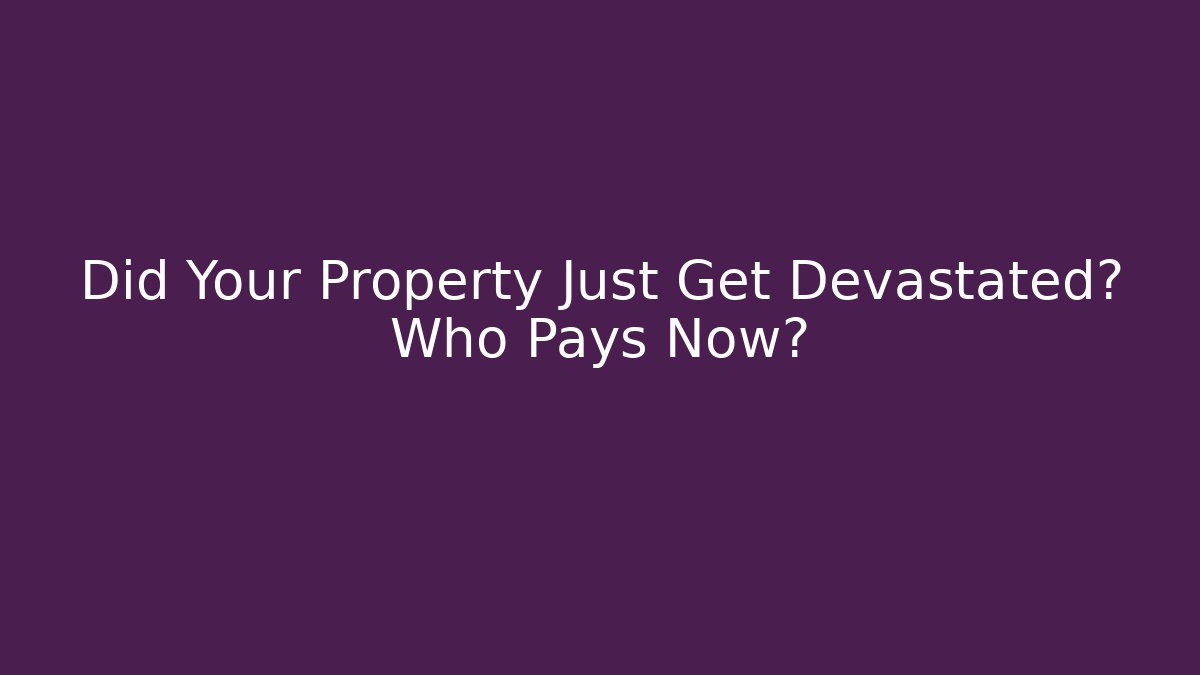 Did Your Property Just Get Devastated? Who Pays Now?