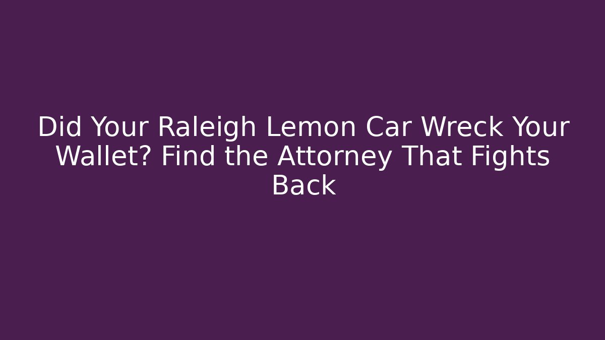 Did Your Raleigh Lemon Car Wreck Your Wallet? Find the Attorney That Fights Back