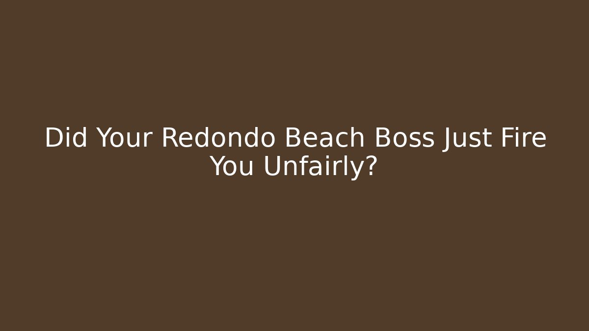 Did Your Redondo Beach Boss Just Fire You Unfairly? - WealthxGroup