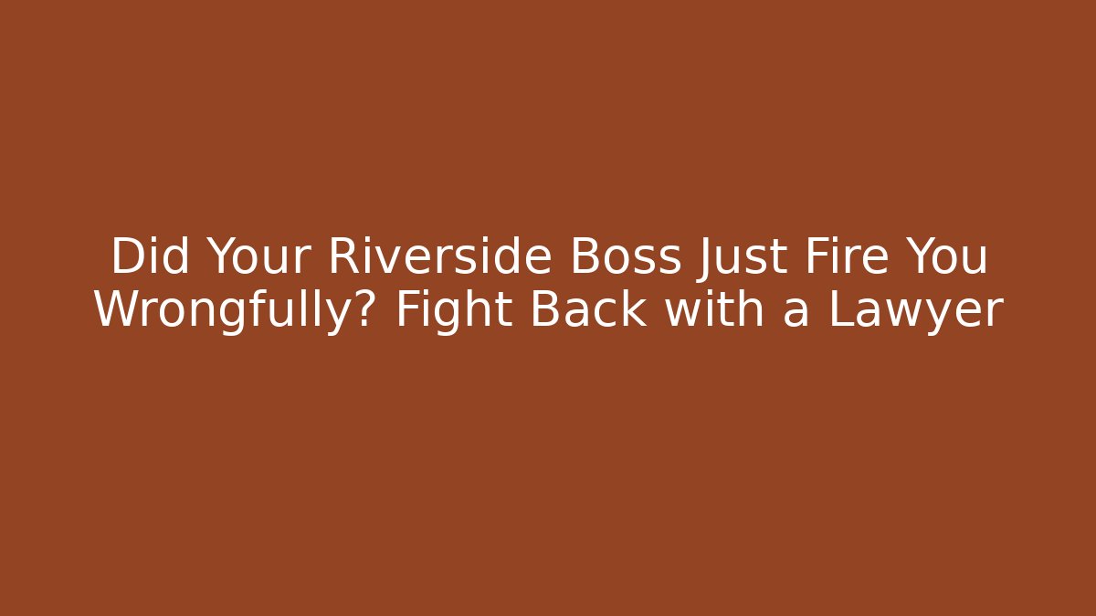 Did Your Riverside Boss Just Fire You Wrongfully? Fight Back with a Lawyer