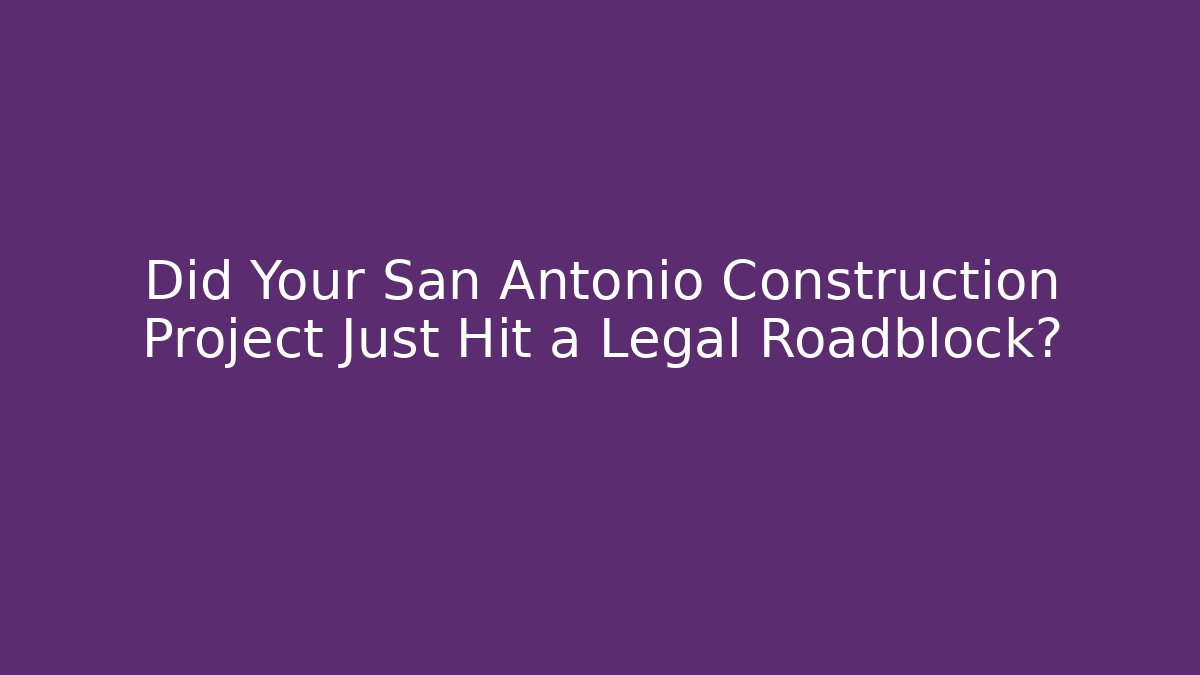 Did Your San Antonio Construction Project Just Hit a Legal Roadblock?