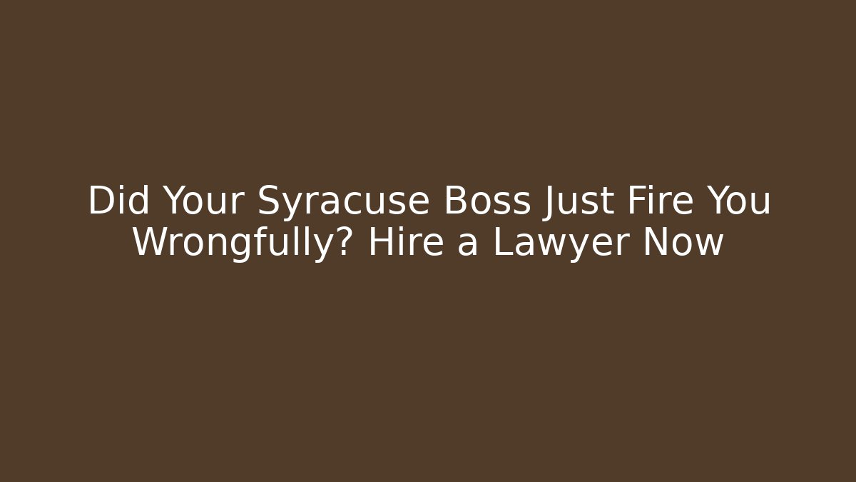 Did Your Syracuse Boss Just Fire You Wrongfully? Hire a Lawyer Now