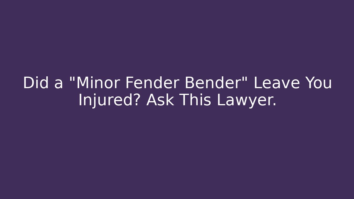 Did a “Minor Fender Bender” Leave You Injured? Ask This Lawyer.