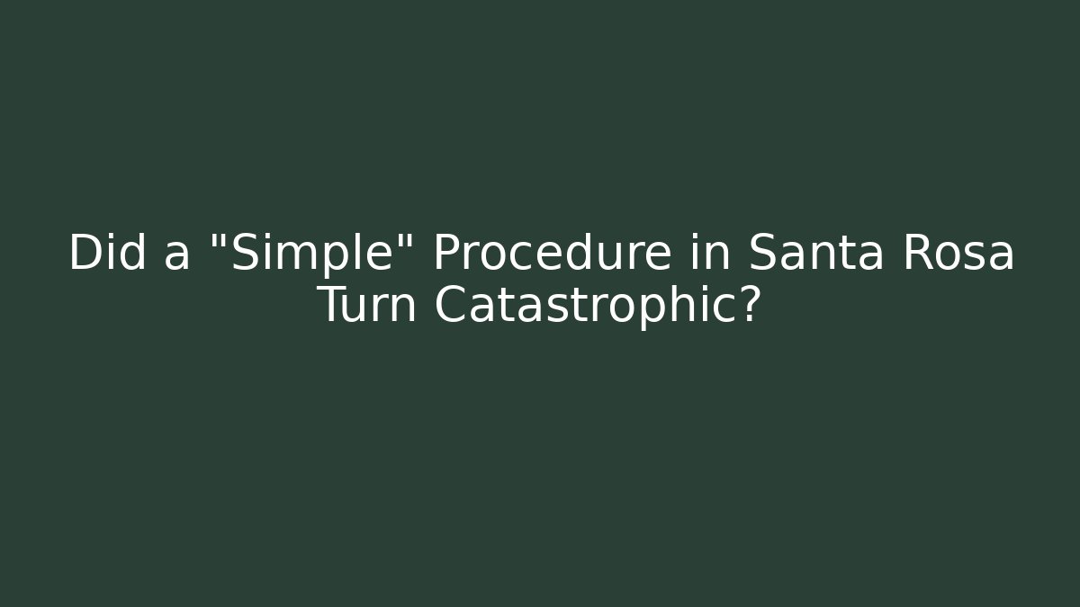 Did a “Simple” Procedure in Santa Rosa Turn Catastrophic?