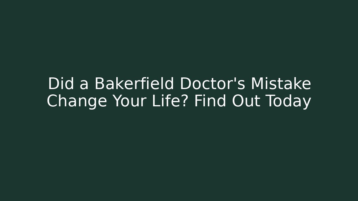Did a Bakerfield Doctor’s Mistake Change Your Life? Find Out Today