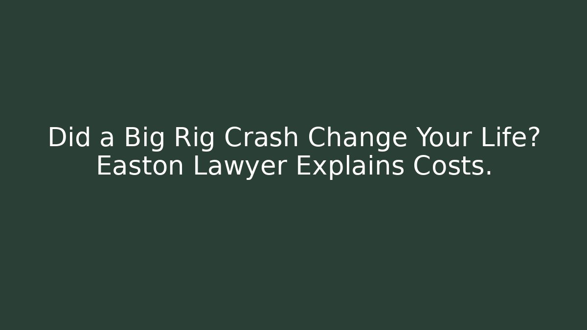Did a Big Rig Crash Change Your Life? Easton Lawyer Explains Costs.
