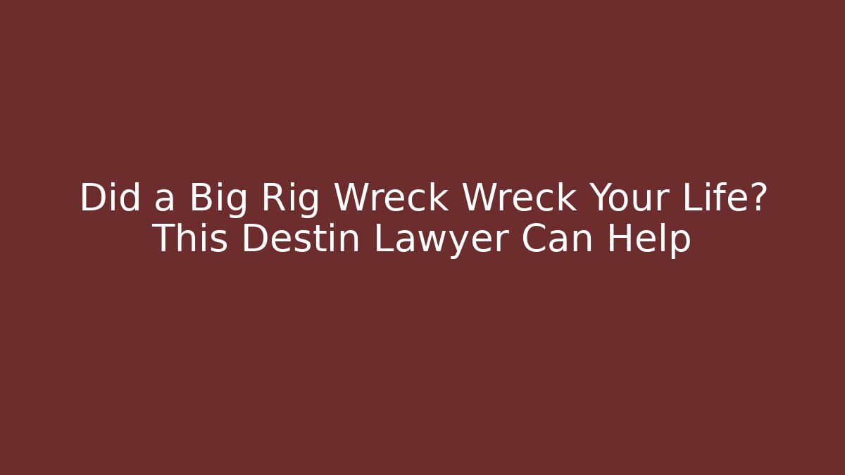 Did a Big Rig Wreck Wreck Your Life? This Destin Lawyer Can Help