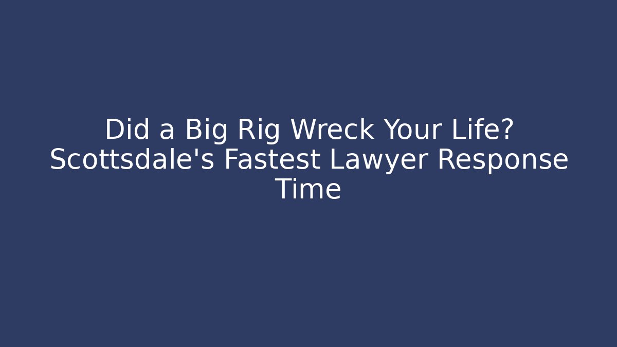 Did a Big Rig Wreck Your Life? Scottsdale's Fastest Lawyer Response Time