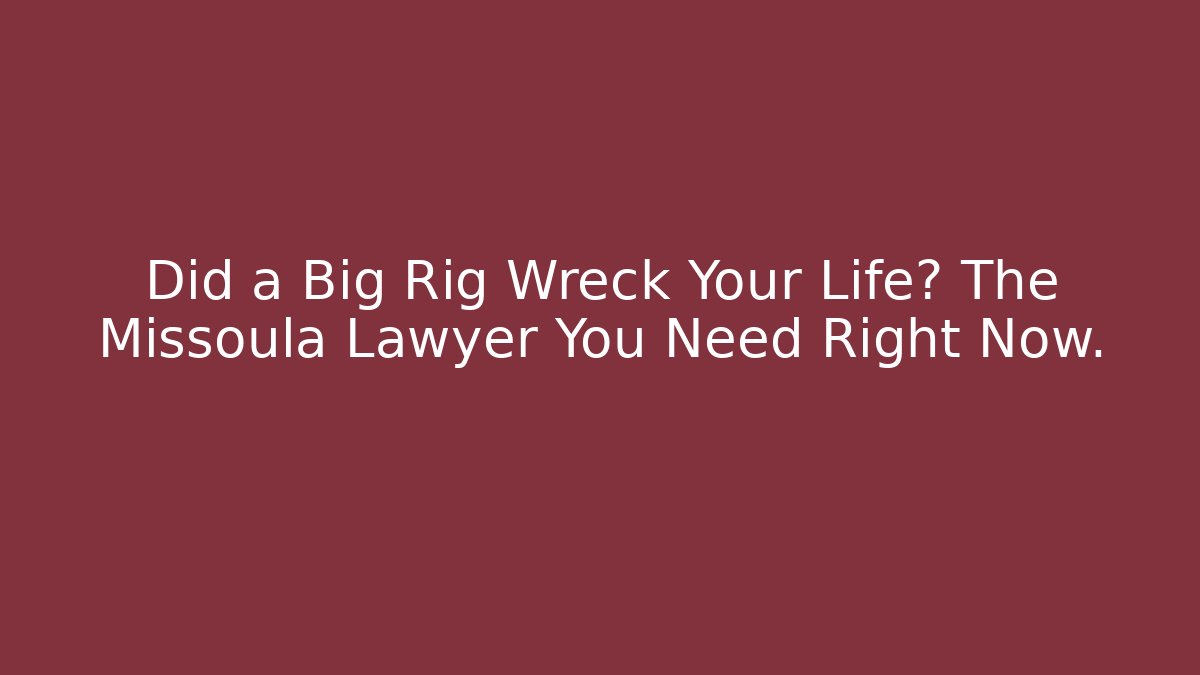 Did a Big Rig Wreck Your Life? The Missoula Lawyer You Need Right Now.