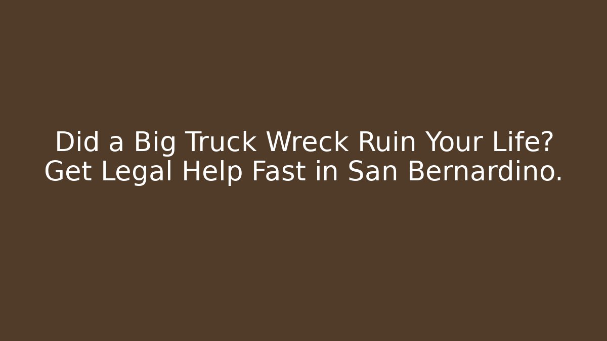 Did a Big Truck Wreck Ruin Your Life? Get Legal Help Fast in San Bernardino.