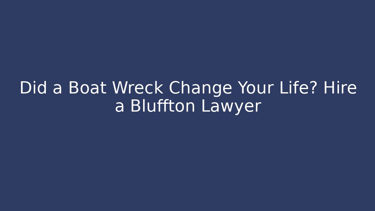 Did a Boat Wreck Change Your Life? Hire a Bluffton Lawyer