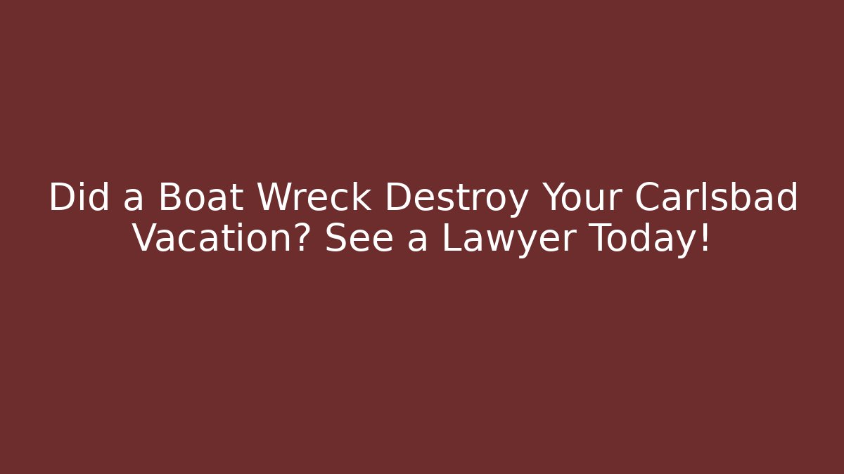 Did a Boat Wreck Destroy Your Carlsbad Vacation? See a Lawyer Today!