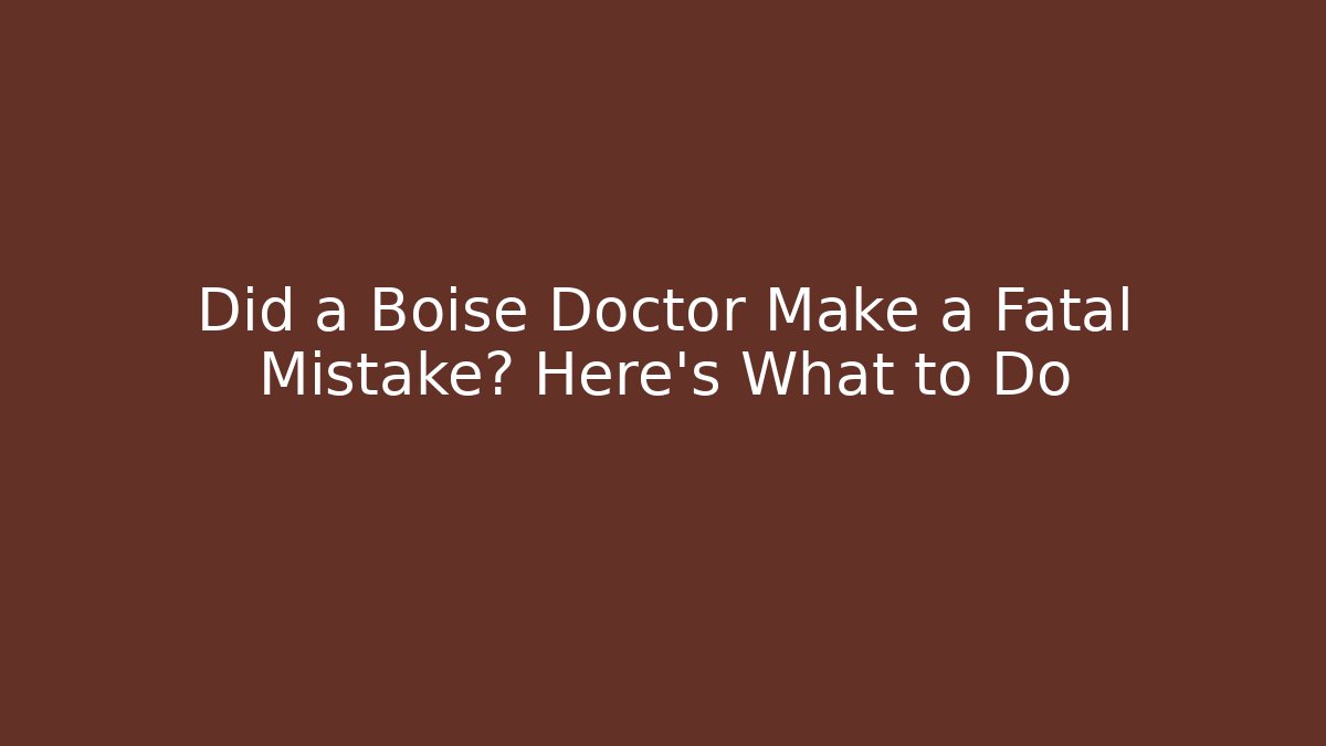 Did a Boise Doctor Make a Fatal Mistake? Here’s What to Do