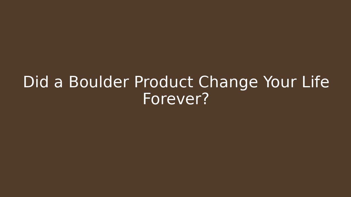 Did a Boulder Product Change Your Life Forever?