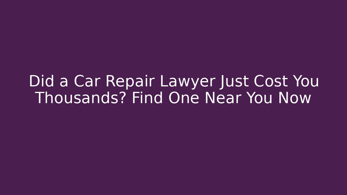Did a Car Repair Lawyer Just Cost You Thousands? Find One Near You Now